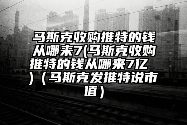 马斯克收购推特的钱从哪来7(马斯克收购推特的钱从哪来7亿 )（马斯克发推特说市值）