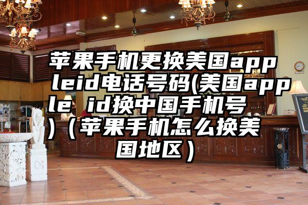 苹果手机更换美国appleid电话号码(美国apple id换中国手机号 )（苹果手机怎么换美国地区）