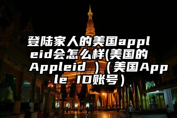 登陆家人的美国appleid会怎么样(美国的Appleid )（美国Apple ID账号）