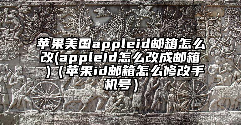 苹果美国appleid邮箱怎么改(appleid怎么改成邮箱 )（苹果id邮箱怎么修改手机号）