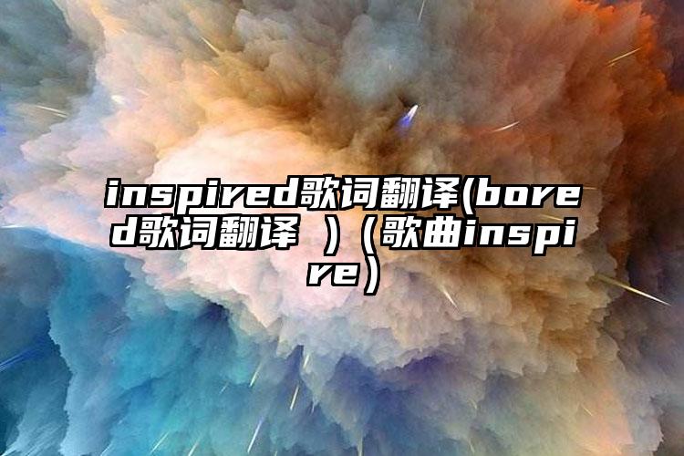 inspired歌词翻译(bored歌词翻译 )（歌曲inspire）