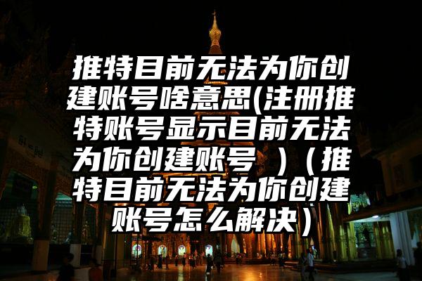 推特目前无法为你创建账号啥意思(注册推特账号显示目前无法为你创建账号 )（推特目前无法为你创建账号怎么解决）