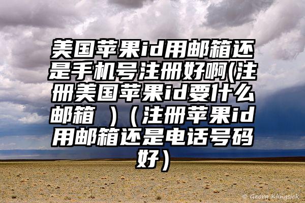 美国苹果id用邮箱还是手机号注册好啊(注册美国苹果id要什么邮箱 )（注册苹果id用邮箱还是电话号码好）