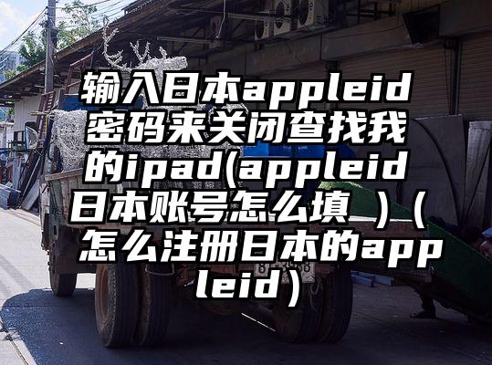 输入日本appleid密码来关闭查找我的ipad(appleid日本账号怎么填 )（怎么注册日本的appleid）