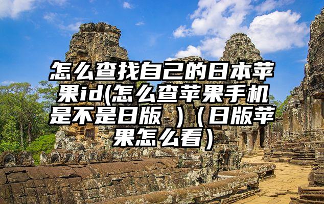 怎么查找自己的日本苹果id(怎么查苹果手机是不是日版 )（日版苹果怎么看）