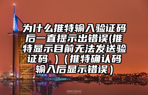 为什么推特输入验证码后一直提示出错误(推特显示目前无法发送验证码 )(推特确认码输入后显示错误)