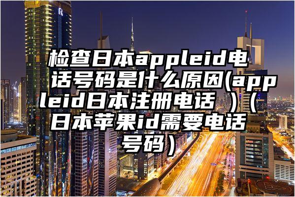 检查日本appleid电话号码是什么原因(appleid日本注册电话 )（日本苹果id需要电话号码）