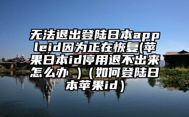 无法退出登陆日本appleid因为正在恢复(苹果日本id停用退不出来怎么办 )（如何登陆日本苹果id）