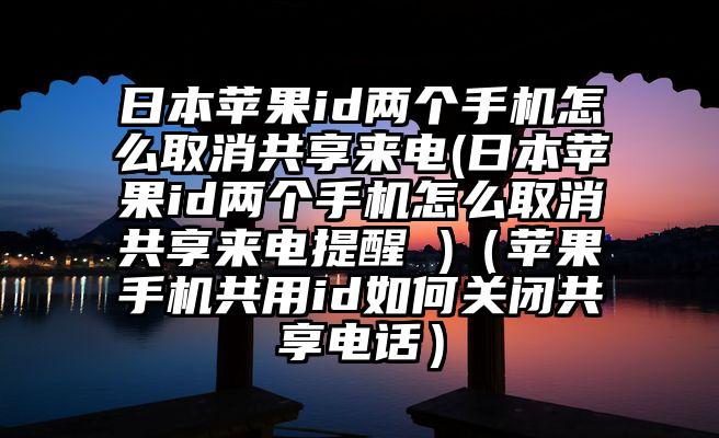 日本苹果id两个手机怎么取消共享来电(日本苹果id两个手机怎么取消共享来电提醒 )（苹果手机共用id如何关闭共享电话）