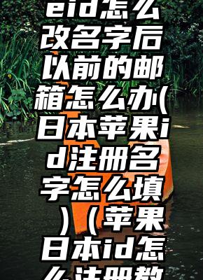 日本appleid怎么改名字后以前的邮箱怎么办(日本苹果id注册名字怎么填 )（苹果日本id怎么注册教程）