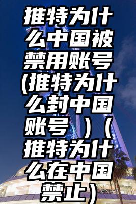 推特为什么中国被禁用账号(推特为什么封中国账号 )（推特为什么在中国禁止）