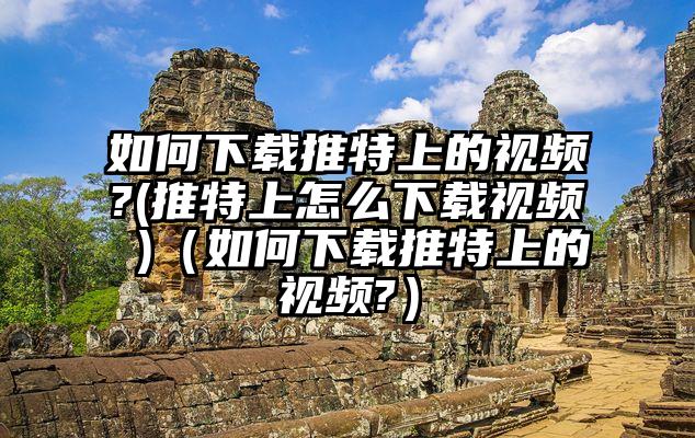 如何下载推特上的视频?(推特上怎么下载视频 )（如何下载推特上的视频?）