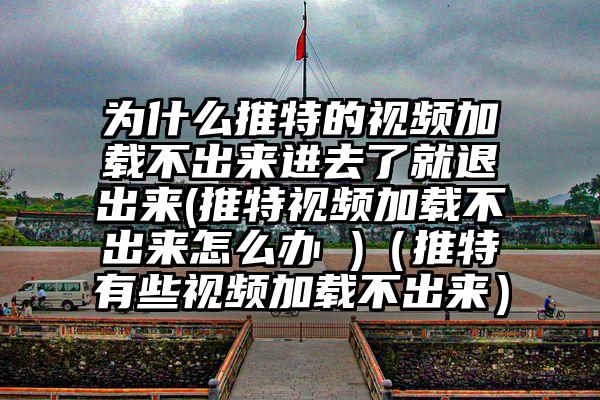 为什么推特的视频加载不出来进去了就退出来(推特视频加载不出来怎么办 )（推特有些视频加载不出来）