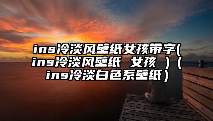 ins冷淡风壁纸女孩带字(ins冷淡风壁纸 女孩 )（ins冷淡白色系壁纸）