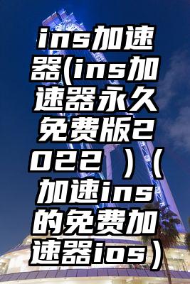 ins加速器(ins加速器永久免费版2022 )(加速ins的免费加速器ios)