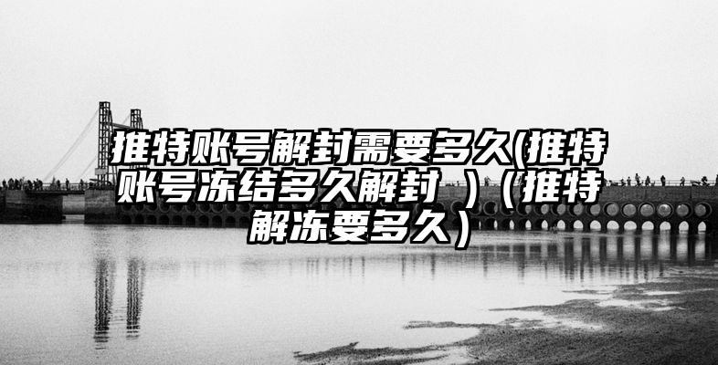 推特账号解封需要多久(推特账号冻结多久解封 )（推特解冻要多久）