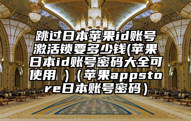 跳过日本苹果id账号激活锁要多少钱(苹果日本id账号密码大全可使用 )（苹果appstore日本账号密码）