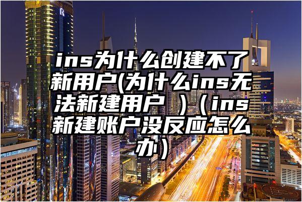 ins为什么创建不了新用户(为什么ins无法新建用户 )（ins新建账户没反应怎么办）