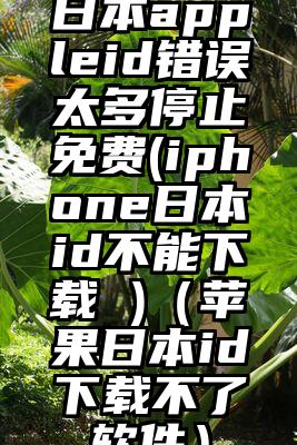 日本appleid错误太多停止免费(iphone日本id不能下载 )（苹果日本id下载不了软件）