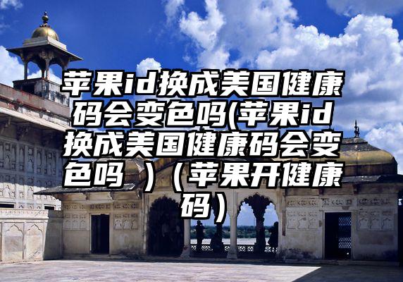 苹果id换成美国健康码会变色吗(苹果id换成美国健康码会变色吗 )（苹果开健康码）