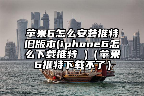 苹果6怎么安装推特旧版本(iphone6怎么下载推特 )（苹果6推特下载不了）