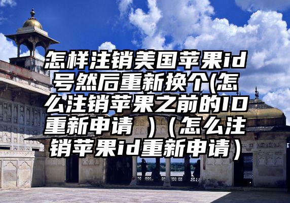 怎样注销美国苹果id号然后重新换个(怎么注销苹果之前的ID重新申请 )（怎么注销苹果id重新申请）