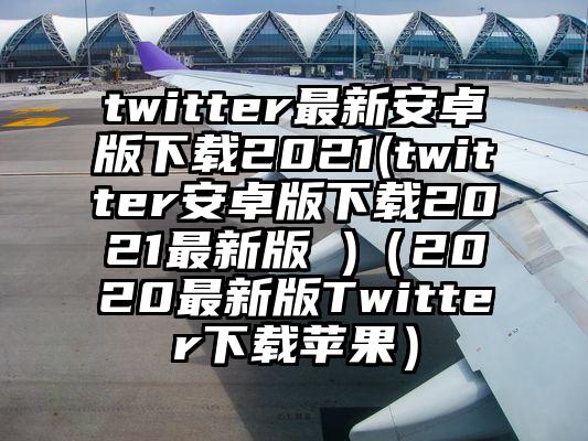 twitter最新安卓版下载2021(twitter安卓版下载2021最新版 )（2020最新版Twitter下载苹果）