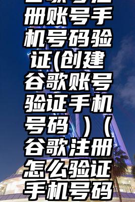 谷歌号注册账号手机号码验证(创建谷歌账号验证手机号码 )（谷歌注册怎么验证手机号码）