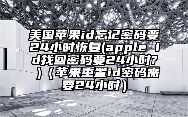 美国苹果id忘记密码要24小时恢复(apple id找回密码要24小时? )（苹果重置id密码需要24小时）