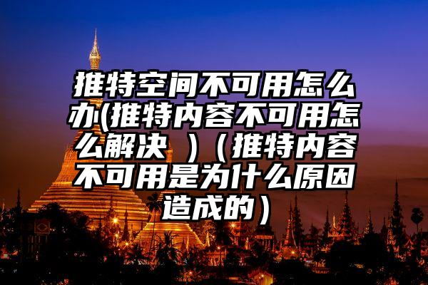 推特空间不可用怎么办(推特内容不可用怎么解决 )（推特内容不可用是为什么原因造成的）