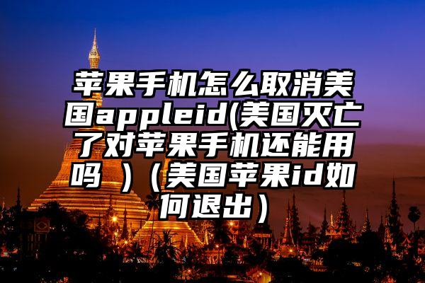 苹果手机怎么取消美国appleid(美国灭亡了对苹果手机还能用吗 )（美国苹果id如何退出）