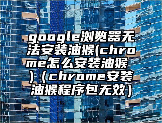 google浏览器无法安装油猴(chrome怎么安装油猴 )（chrome安装油猴程序包无效）