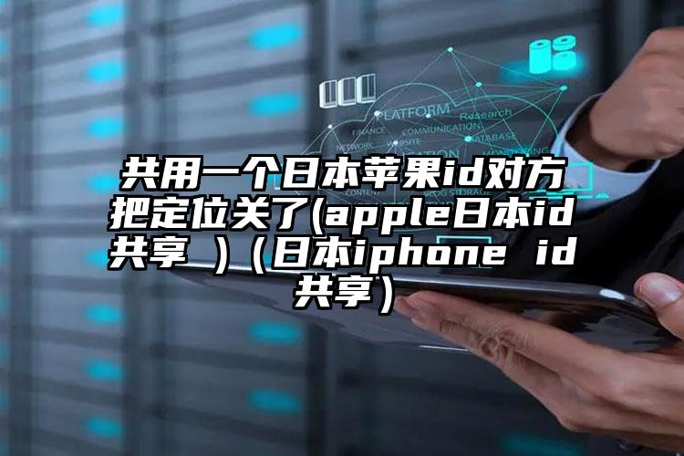 共用一个日本苹果id对方把定位关了(apple日本id共享 )（日本iphone id共享）