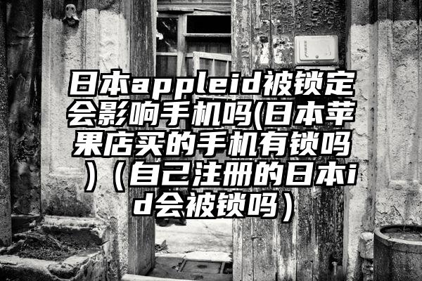 日本appleid被锁定会影响手机吗(日本苹果店买的手机有锁吗 )（自己注册的日本id会被锁吗）
