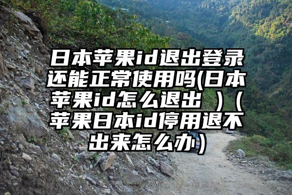 日本苹果id退出登录还能正常使用吗(日本苹果id怎么退出 )（苹果日本id停用退不出来怎么办）