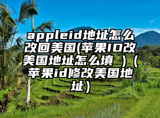 appleid地址怎么改回美国(苹果ID改美国地址怎么填 )（苹果id修改美国地址）