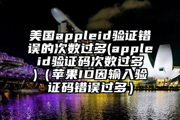 美国appleid验证错误的次数过多(apple id验证码次数过多 )（苹果ID因输入验证码错误过多）