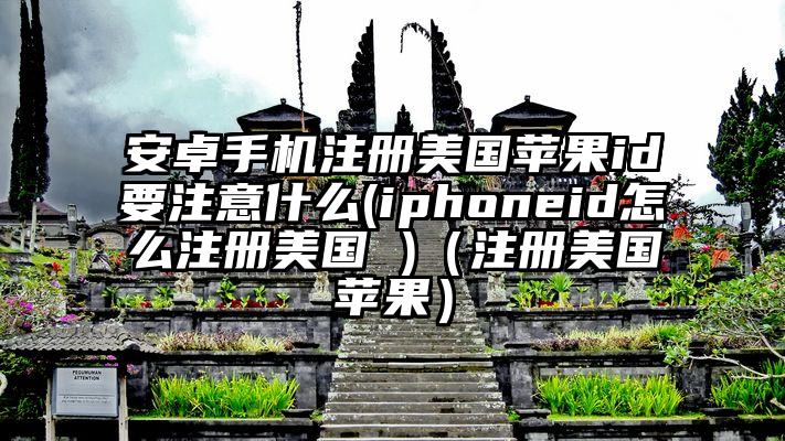 安卓手机注册美国苹果id要注意什么(iphoneid怎么注册美国 )（注册美国苹果）