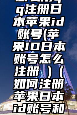 怎么用qq注册日本苹果id账号(苹果ID日本账号怎么注册 )（如何注册苹果日本id账号和密码）