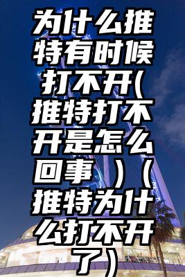 为什么推特有时候打不开(推特打不开是怎么回事 )（推特为什么打不开了）