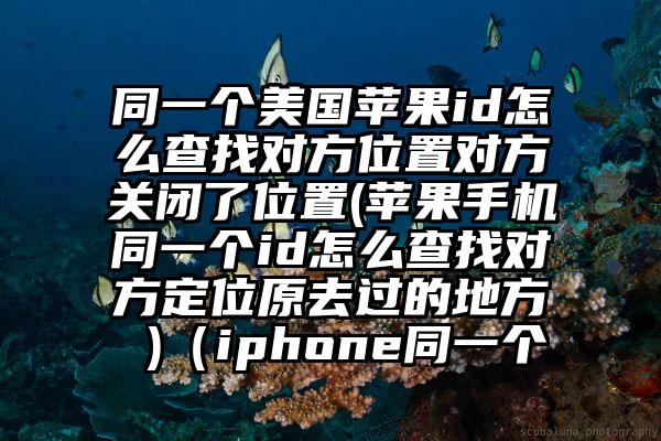 同一个美国苹果id怎么查找对方位置对方关闭了位置(苹果手机同一个id怎么查找对方定位原去过的地方 )（iphone同一个
