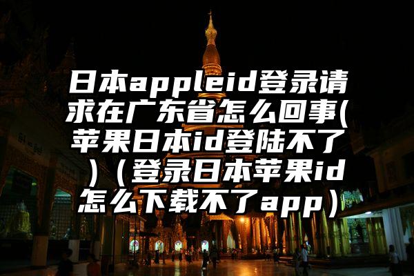 日本appleid登录请求在广东省怎么回事(苹果日本id登陆不了 )（登录日本苹果id怎么下载不了app）