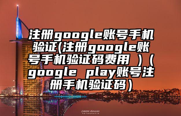 注册google账号手机验证(注册google账号手机验证码费用 )（google play账号注册手机验证码）