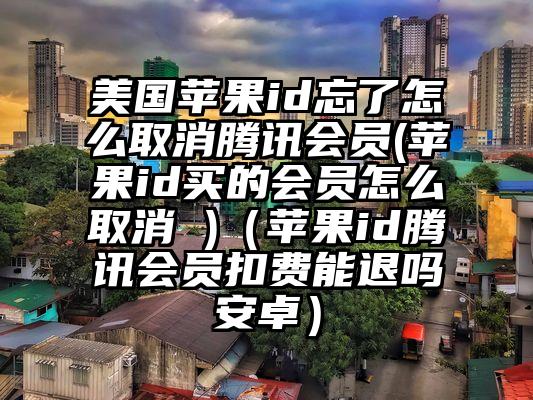 美国苹果id忘了怎么取消腾讯会员(苹果id买的会员怎么取消 )（苹果id腾讯会员扣费能退吗安卓）