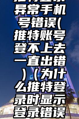 推特登录异常手机号错误(推特账号登不上去一直出错 )（为什么推特登录时显示登录错误）