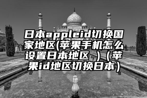日本appleid切换国家地区(苹果手机怎么设置日本地区 )（苹果id地区切换日本）