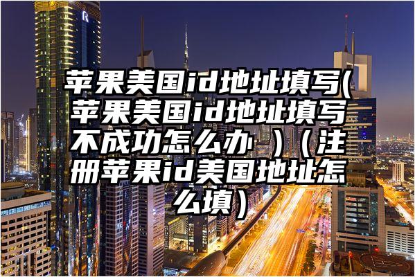 苹果美国id地址填写(苹果美国id地址填写不成功怎么办 )(注册苹果id美国地址怎么填)