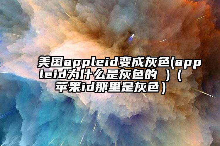 美国appleid变成灰色(appleid为什么是灰色的 )（苹果id那里是灰色）