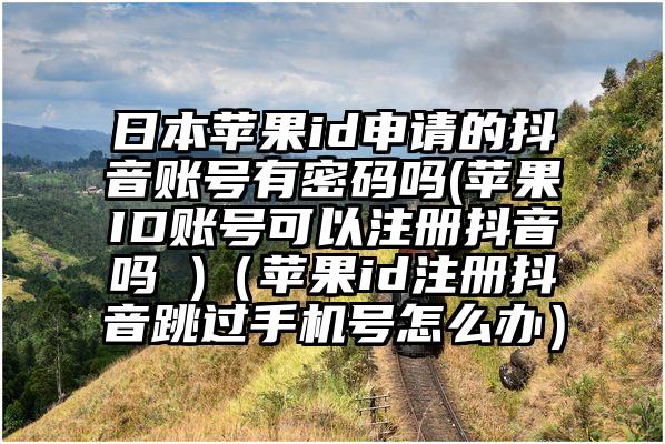 日本苹果id申请的抖音账号有密码吗(苹果ID账号可以注册抖音吗 )（苹果id注册抖音跳过手机号怎么办）