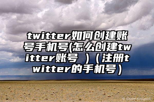 twitter如何创建账号手机号(怎么创建twitter账号 )（注册twitter的手机号）